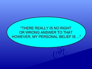 "THERE REALLY IS NO RIGHT
OR WRONG ANSWER TO THAT
HOWEVER, MY PERSONAL BELIEF IS ..."
 