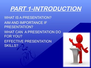 PART 1-INTRODUCTION
WHAT IS A PRESENTATION?
AIM AND IMPORTANCE IF
PRESENTATION?
WHAT CAN A PRESENTATION DO
FOR YOU?
EFFECTIVE PRESENTATION
SKILLS?
 