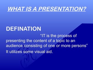 WHAT IS A PRESENTATION?
DEFINATION
“IT is the process of
presenting the content of a topic to an
audience consisting of one or more persons”
It utilizes some visual aid.
 