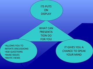 WHAT CAN
PRESENTA
TION DO
FOR YOU
ITS PUTS
ON
DISPLAY
•ALLOWS YOU TO
INITIATE DISCUSSIONS
•ASK QUESTIONS
•RAISE ISSUES
•INVITE VIEWS
IT GIVES YOU A
CHANCE TO SPEAK
YOUR MIND
 