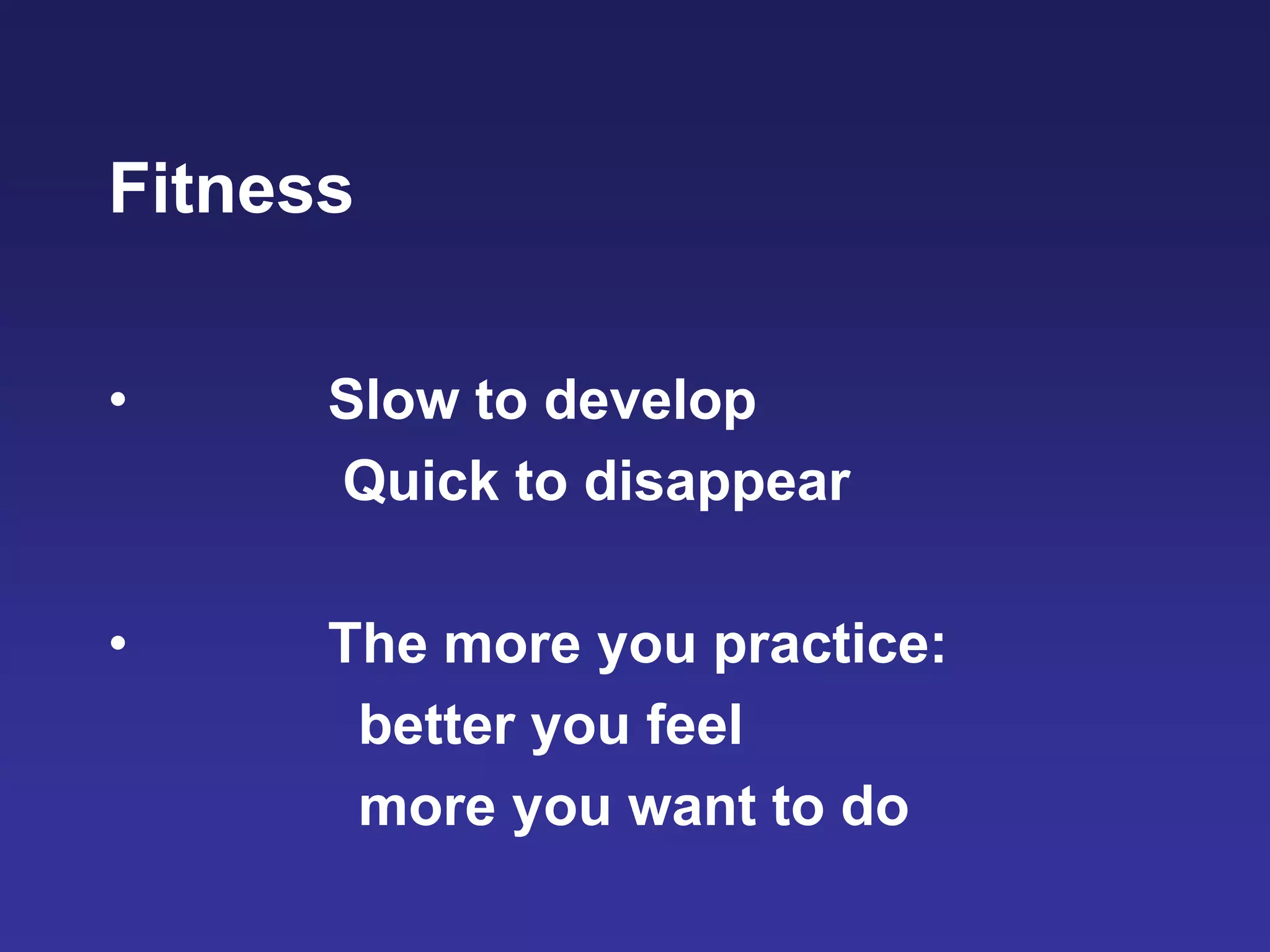 Fitness
• Slow to develop
Quick to disappear
• The more you practice:
better you feel
more you want to do
 