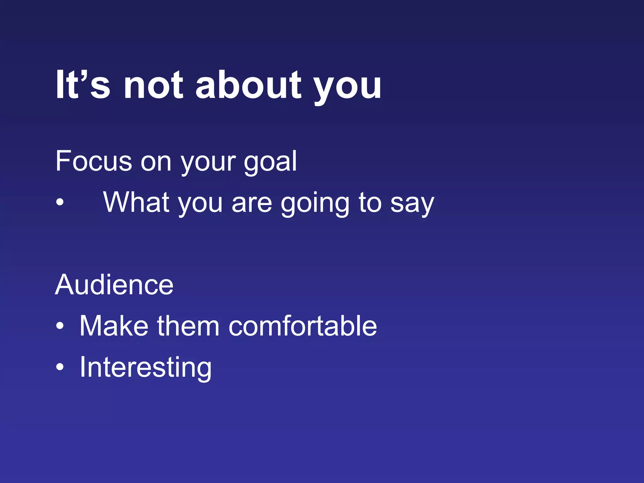 It’s not about you
Focus on your goal
• What you are going to say
Audience
• Make them comfortable
• Interesting
 
