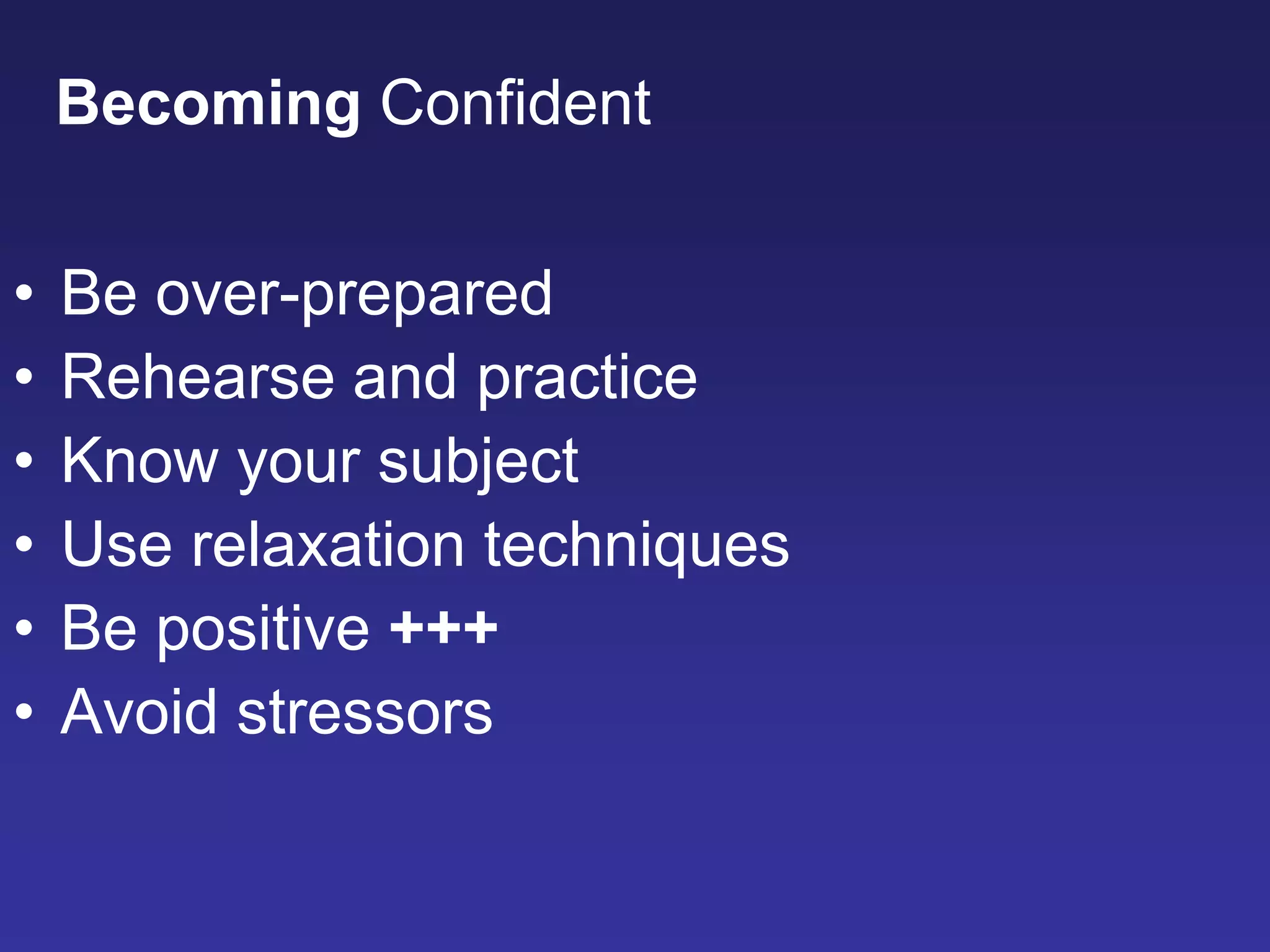 • Be over-prepared
• Rehearse and practice
• Know your subject
• Use relaxation techniques
• Be positive +++
• Avoid stressors
Becoming Confident
 