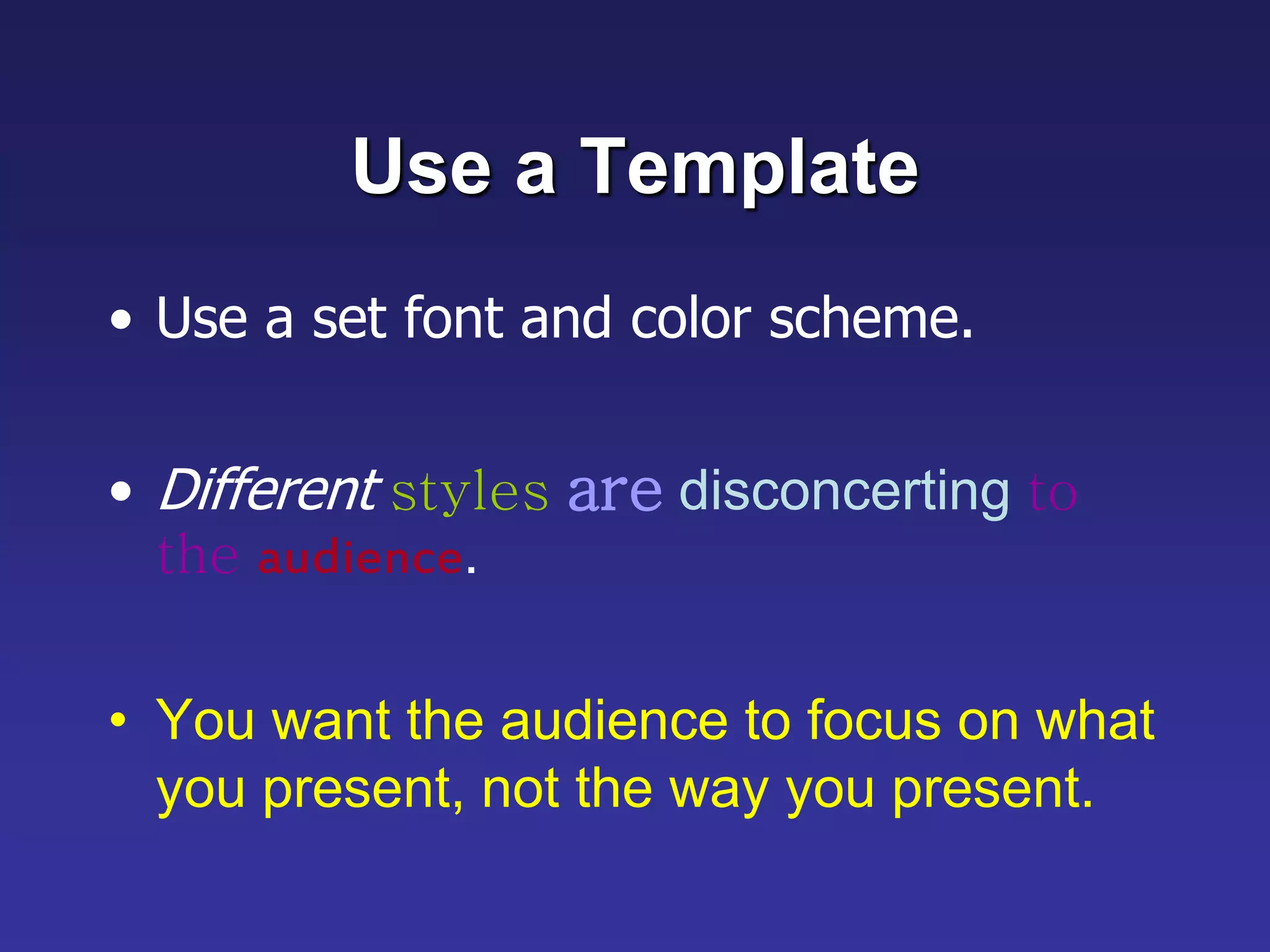 Use a Template
• Use a set font and color scheme.
• Different styles are disconcerting to
the audience.
• You want the audience to focus on what
you present, not the way you present.
 