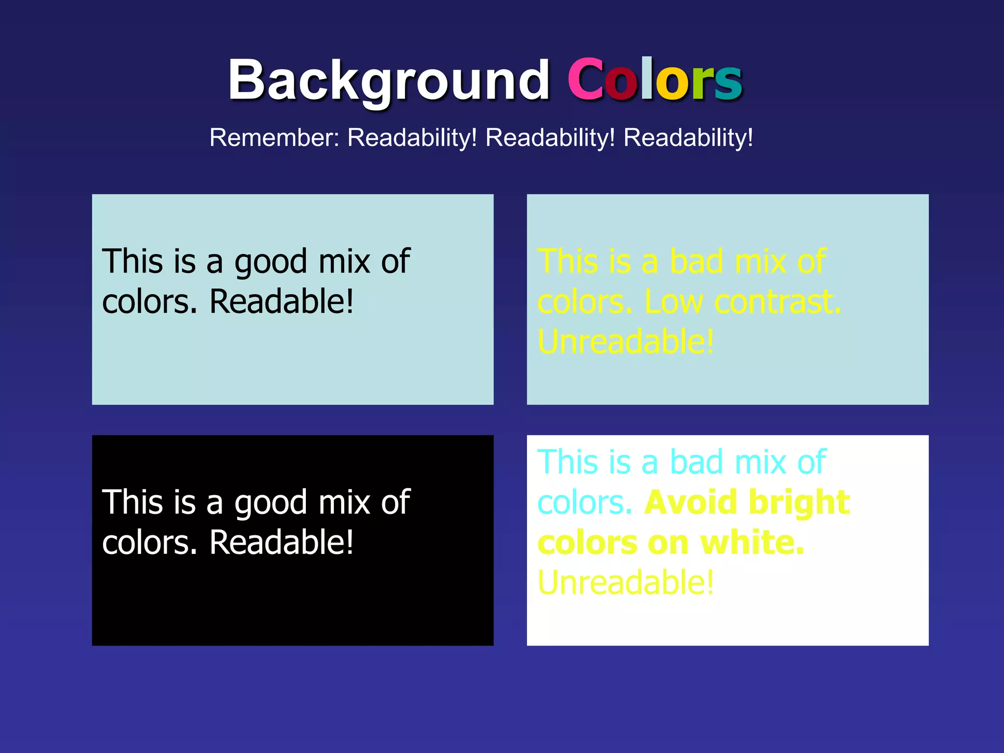 This is a good mix of
colors. Readable!
Background Colors
Remember: Readability! Readability! Readability!
This is a bad mix of
colors. Low contrast.
Unreadable!
This is a good mix of
colors. Readable!
This is a bad mix of
colors. Avoid bright
colors on white.
Unreadable!
 