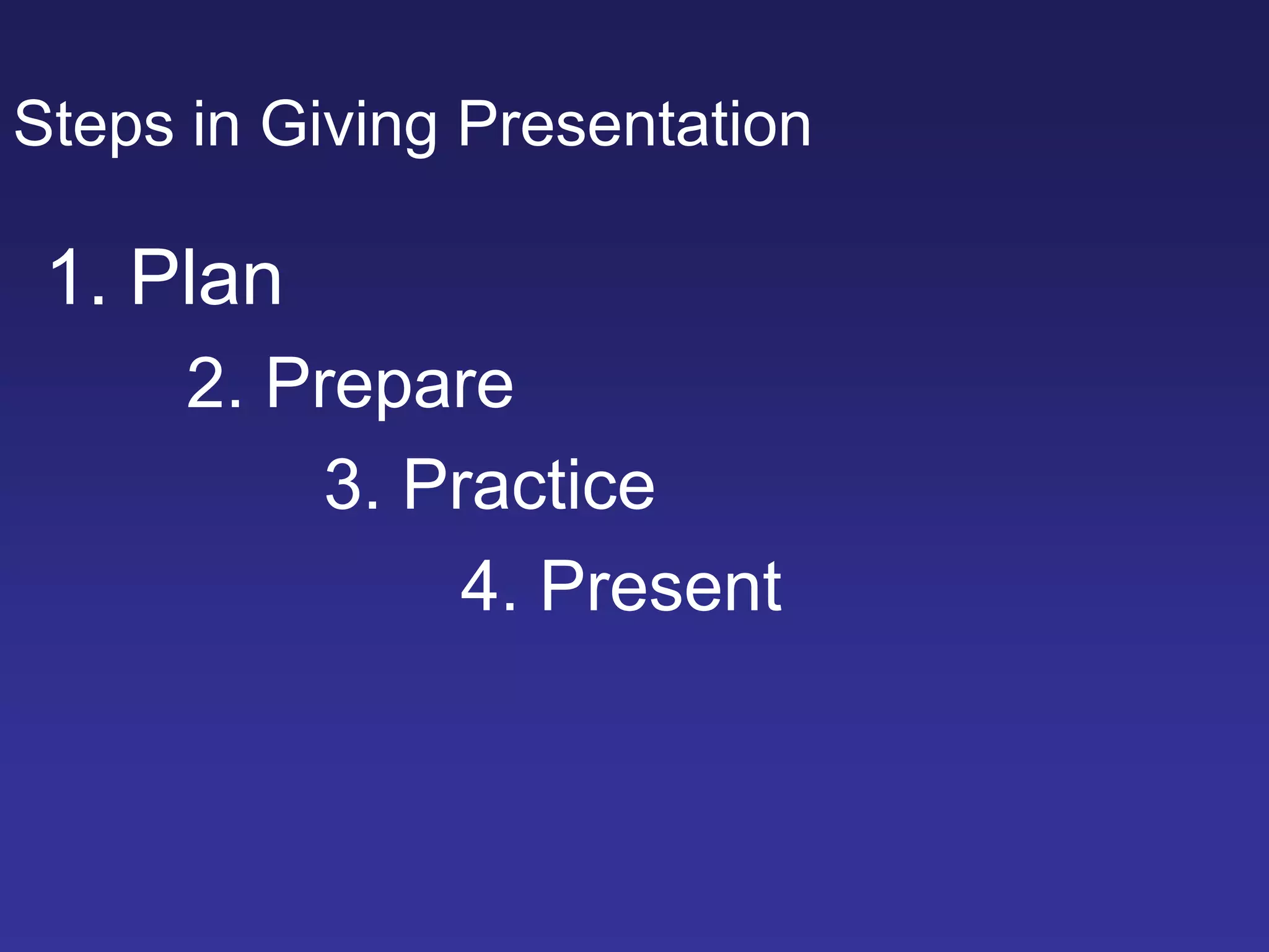1. Plan
2. Prepare
3. Practice
4. Present
Steps in Giving Presentation
 
