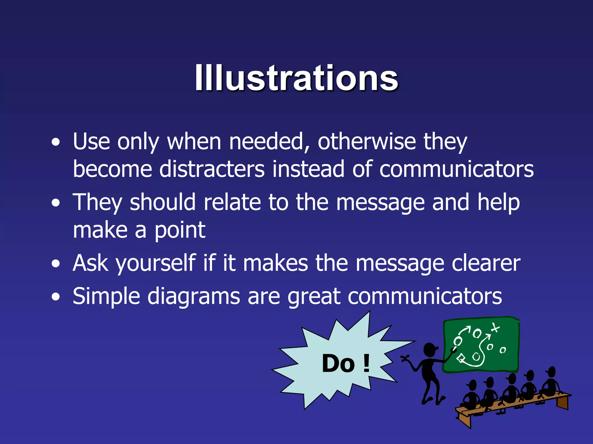 Illustrations
• Use only when needed, otherwise they
become distracters instead of communicators
• They should relate to the message and help
make a point
• Ask yourself if it makes the message clearer
• Simple diagrams are great communicators
Do !
 