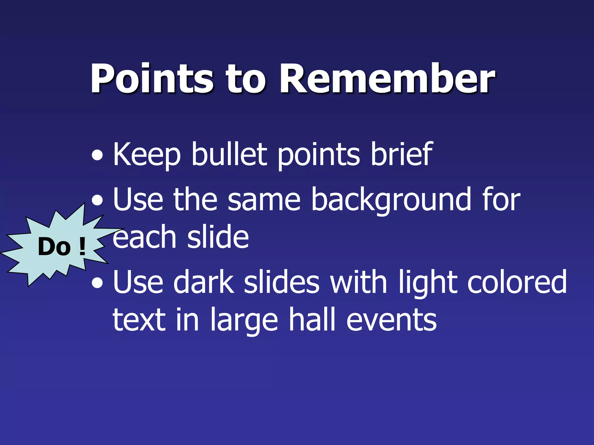 Points to Remember
• Keep bullet points brief
• Use the same background for
each slide
• Use dark slides with light colored
text in large hall events
Do !
 