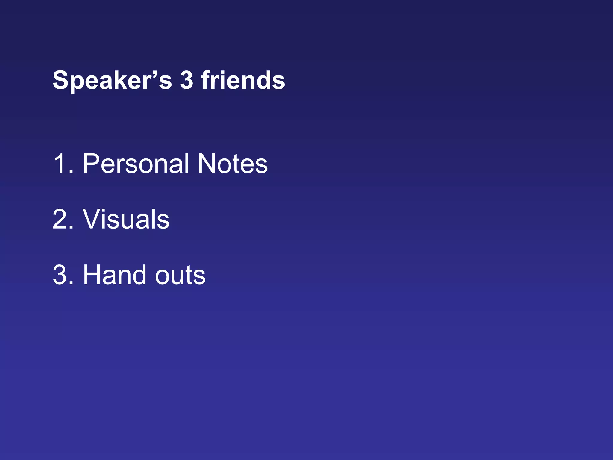 Speaker’s 3 friends
1. Personal Notes
2. Visuals
3. Hand outs
 