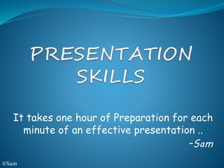 It takes one hour of Preparation for each
minute of an effective presentation ..
-Sam
©Sam
 