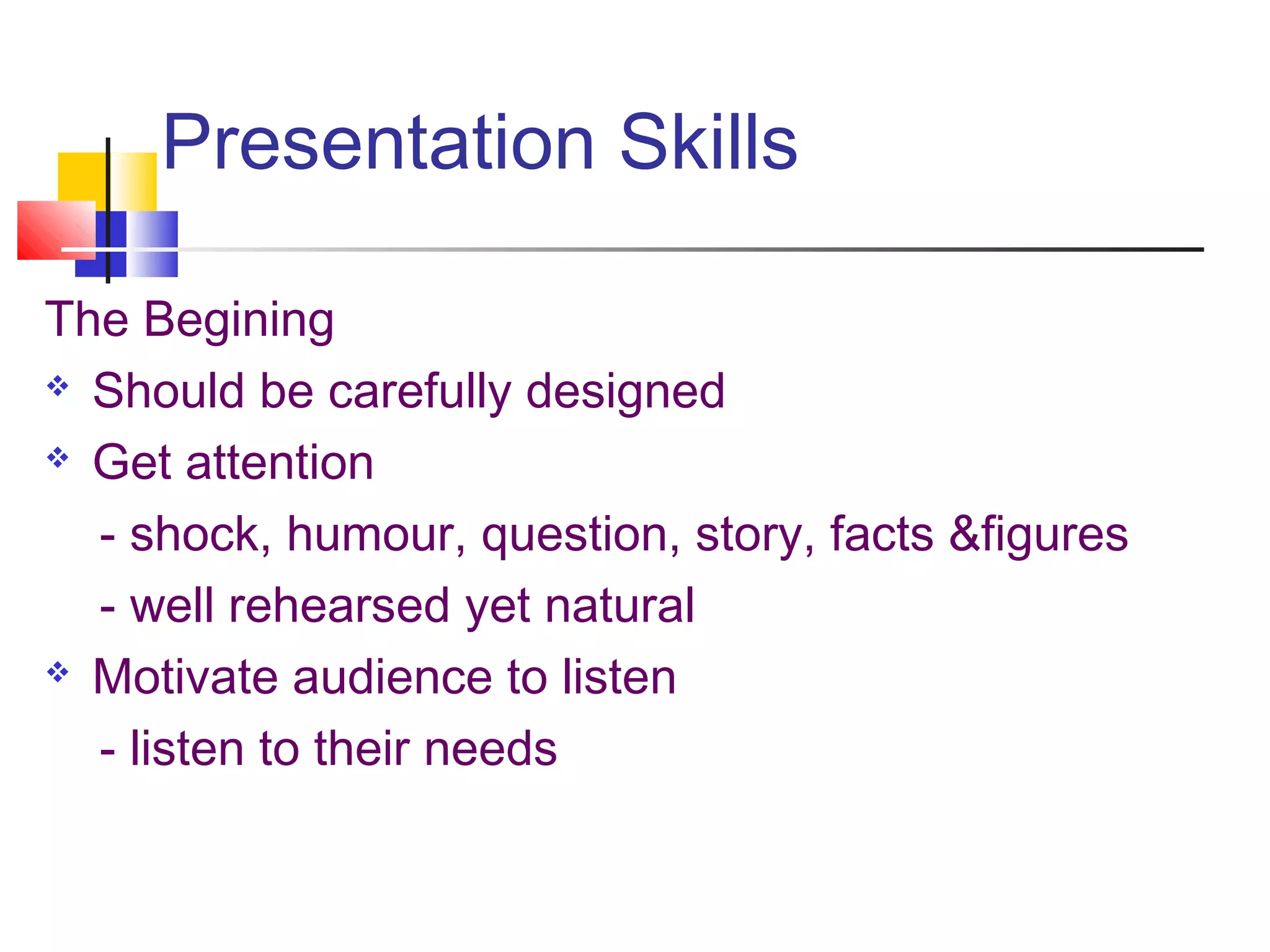 Presentation Skills
The Begining
 Should be carefully designed
 Get attention
- shock, humour, question, story, facts &figures
- well rehearsed yet natural
 Motivate audience to listen
- listen to their needs
 