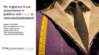 Per migliorare le tue
presentazioni in
pubblico vedi i corsi su
www.mariocatarozzo.it
Mobile: 393.0784582
Mail: coach@mariocatarozzo.it
Skype: marioacatarozzo
Twitter: @MarAlbCat
Web: www.mariocatarozzo.it
www.sitostudioprofessionale.it
 