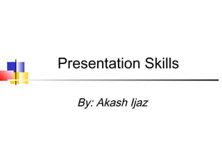 Presentation Skills
By: Akash Ijaz
 