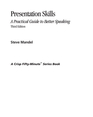 Presentation Skills
A Practical Guide to Better Speaking
Third Edition
Steve Mandel
A Crisp Fifty-Minute
™
Series Book
PREVIEW
NOT FOR PRINTING OR INSTRUCTIONAL USE
 