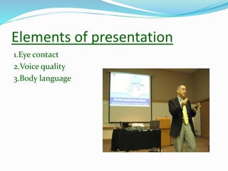 Elements of presentation
1.Eye contact
2.Voice quality
3.Body language
 
