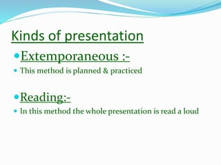Kinds of presentation
Extemporaneous :-
 This method is planned & practiced
Reading:-
 In this method the whole presentation is read a loud
 