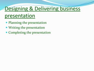 Designing & Delivering business
presentation
 Planning the presentation
 Writing the presentation
 Completing the presentation
 