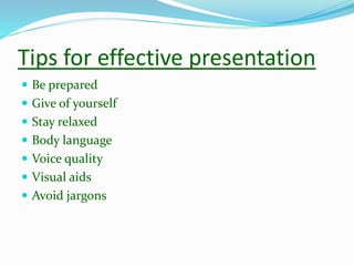 Tips for effective presentation
 Be prepared
 Give of yourself
 Stay relaxed
 Body language
 Voice quality
 Visual aids
 Avoid jargons
 