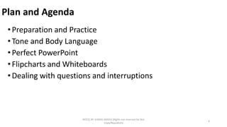 Plan and Agenda
•Preparation and Practice
•Tone and Body Language
•Perfect PowerPoint
•Flipcharts and Whiteboards
•Dealing...