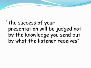 “The success of your
presentation will be judged not
by the knowledge you send but
by what the listener receives”
 