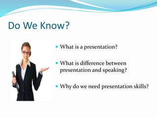 Do We Know?
 What is a presentation?
 What is difference between
presentation and speaking?
 Why do we need presentation skills?
 