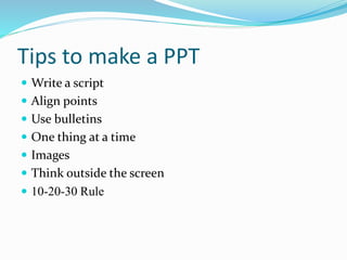 Tips to make a PPT
 Write a script
 Align points
 Use bulletins
 One thing at a time
 Images
 Think outside the screen
 10-20-30 Rule
 