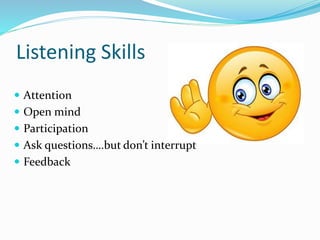 Listening Skills
 Attention
 Open mind
 Participation
 Ask questions….but don’t interrupt
 Feedback
 