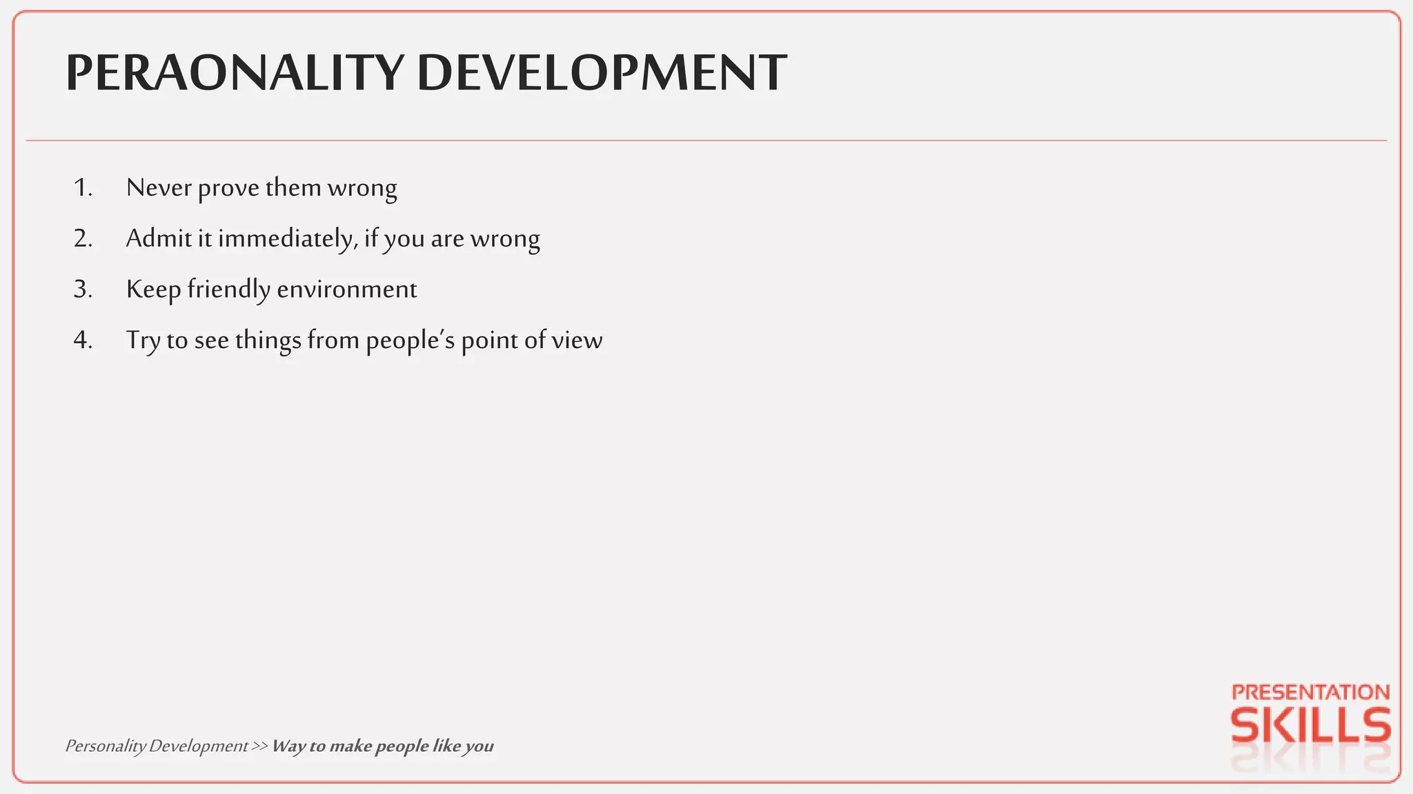 PERAONALITY DEVELOPMENT
1. Neverprove them wrong
2. Admit it immediately, if youare wrong
3. Keep friendly environment
4. Tryto see things from people’s point of view
PersonalityDevelopment>> Wayto make peoplelike you
 