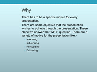 Why
There has to be a specific motive for every
presentation.
There are some objective that the presentation
wishes to ach...