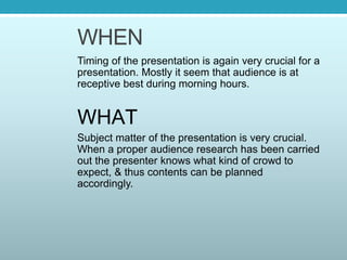 WHEN
Timing of the presentation is again very crucial for a
presentation. Mostly it seem that audience is at
receptive bes...