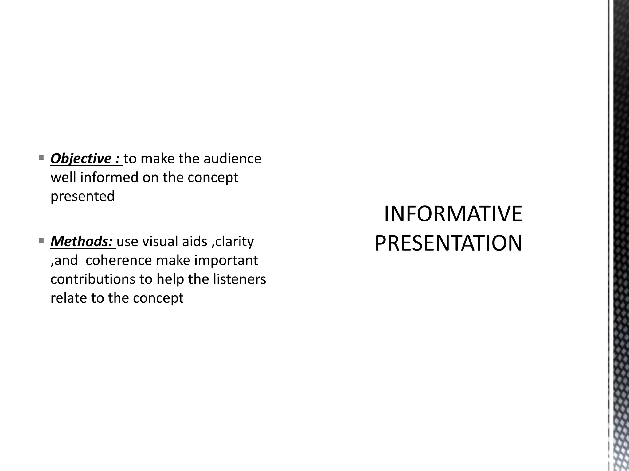  Objective : to make the audience
well informed on the concept
presented
 Methods: use visual aids ,clarity
,and coherence make important
contributions to help the listeners
relate to the concept
 