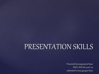 PRESENTATION SKILLS
Presented by:swapanpreet kaur
ROLL NO:GU-2016-1110
submitted to:miss.gurgeet kaur
 