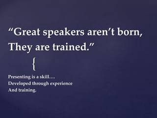 {
“Great speakers aren’t born,
They are trained.”
Presenting is a skill….
Developed through experience
And training.
 