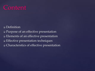  Definition
 Purpose of an effective presentation
 Elements of an effective presentation
 Effective presentation techniques
 Characterstics of effective presentation
Content
 