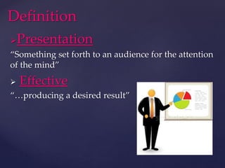 Presentation
“Something set forth to an audience for the attention
of the mind”
 Effective
“…producing a desired result”
Definition
 