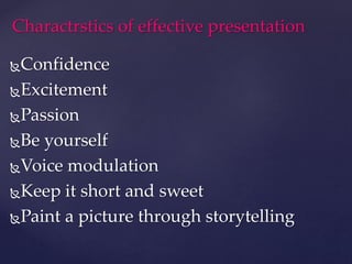 Charactrstics of effective presentation
Confidence
Excitement
Passion
Be yourself
Voice modulation
Keep it short and sweet
Paint a picture through storytelling
 