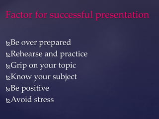 Be over prepared
Rehearse and practice
Grip on your topic
Know your subject
Be positive
Avoid stress
Factor for successful presentation
 