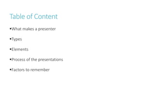 Table of Content
What makes a presenter
Types
Elements
Process of the presentations
Factors to remember
 