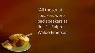 “All the great
speakers were
bad speakers at
first.” - Ralph
Waldo Emerson
 