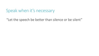 “Let the speech be better than silence or be silent”
Speak when it’s necessary
 
