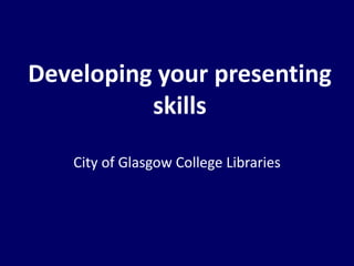 Developing your presenting
skills
City of Glasgow College Libraries
 