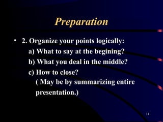 Preparation
14
• 2. Organize your points logically:
a) What to say at the begining?
b) What you deal in the middle?
c) How to close?
( May be by summarizing entire
presentation.)
 