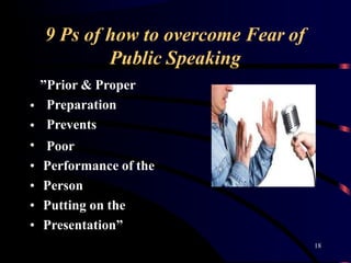 9 Ps of how to overcome Fear of
Public Speaking
•
•
•
”Prior & Proper
Preparation
Prevents
Poor
• Performance of the
• Person
• Putting on the
• Presentation”
18
 