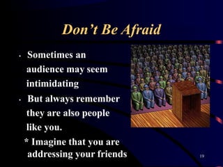 Don’t Be Afraid
• Sometimes an
audience may seem
intimidating
• But always remember
they are also people
like you.
* Imagine that you are
addressing your friends 19
 