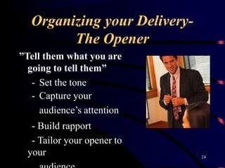 Organizing your Delivery-
The Opener
”Tell them what you are
going to tell them”
- Set the tone
- Capture your
audience’s attention
- Build rapport
- Tailor your opener to
your 24
 