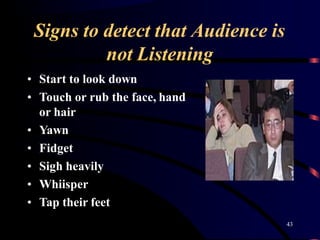 Signs to detect that Audience is
not Listening
• Start to look down
• Touch or rub the face, hand
or hair
• Yawn
• Fidget
• Sigh heavily
• Whiisper
• Tap their feet
43
 
