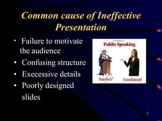 Common cause of Ineffective
Presentation
• Failure to motivate
the audience
• Confusing structure
• Execessive details
• Poorly designed
slides
5
 