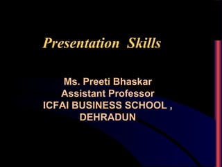 Presentation Skills
Ms. Preeti Bhaskar
Assistant Professor
ICFAI BUSINESS SCHOOL ,
DEHRADUN
 