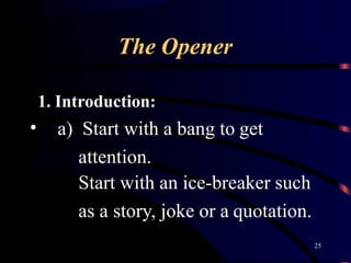 The Opener
25
1. Introduction:
• a) Start with a bang to get
attention.
Start with an ice-breaker such
as a story, joke or...