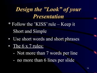 Design the ”Look” of your
34
Presentation
* Follow the ’KISS’ rule – Keep it
Short and Simple
• Use short words and short ...